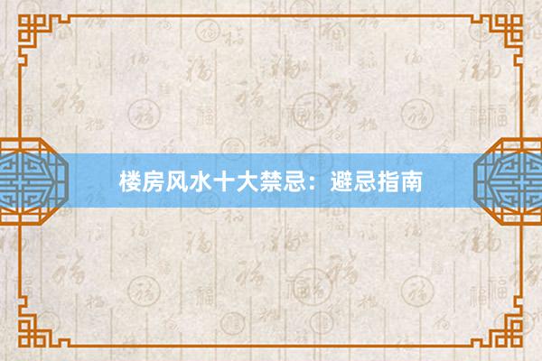 楼房风水十大禁忌：避忌指南